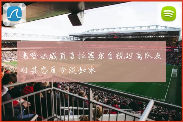 老哈达威直言拉塞尔自视过高队友对其态度冷淡如冰