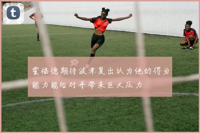 霍福德期待波津复出认为他的得分能力能给对手带来巨大压力