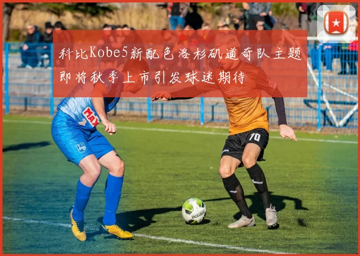 科比Kobe5新配色洛杉矶道奇队主题即将秋季上市引发球迷期待