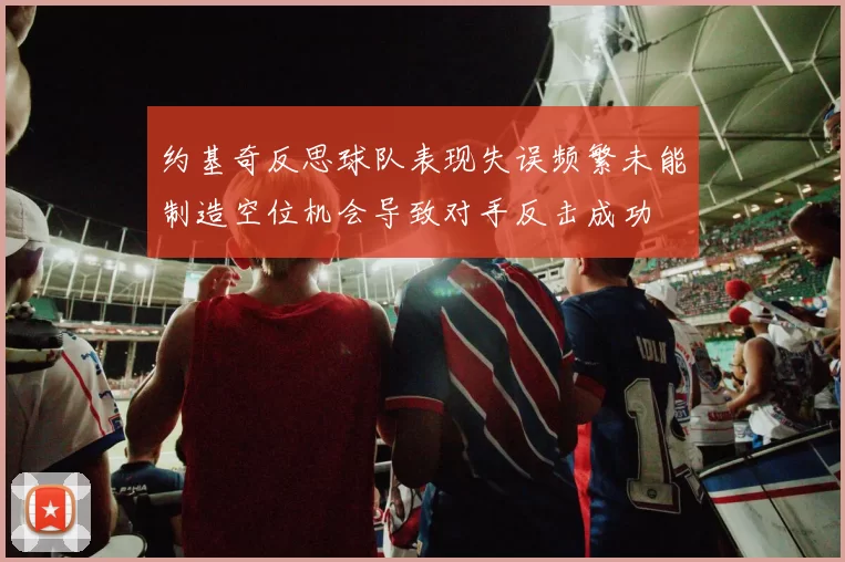 约基奇反思球队表现失误频繁未能制造空位机会导致对手反击成功