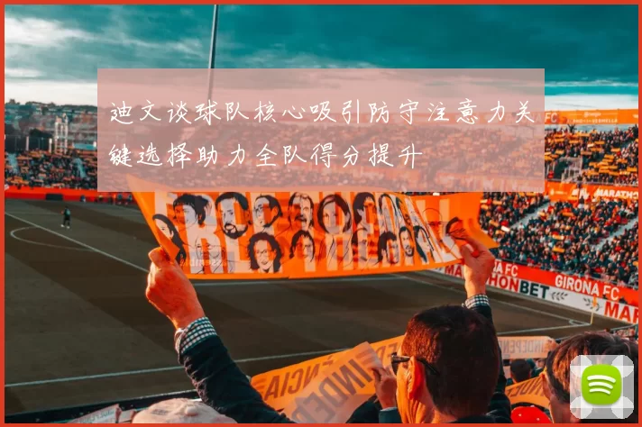 迪文谈球队核心吸引防守注意力关键选择助力全队得分提升