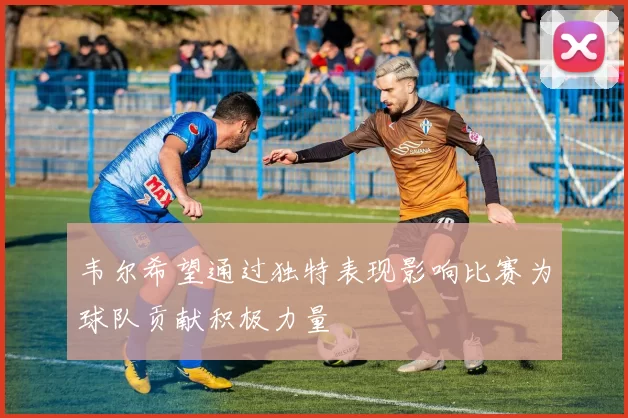 韦尔希望通过独特表现影响比赛为球队贡献积极力量