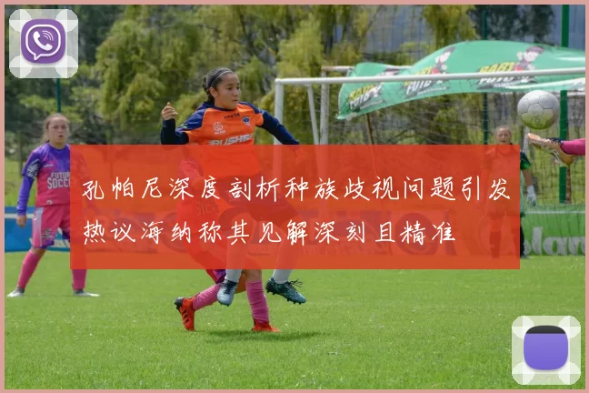 孔帕尼深度剖析种族歧视问题引发热议海纳称其见解深刻且精准