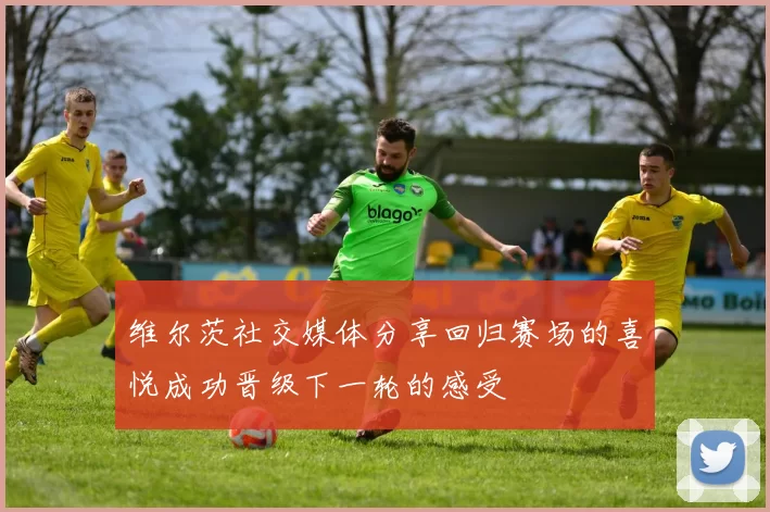 维尔茨社交媒体分享回归赛场的喜悦成功晋级下一轮的感受