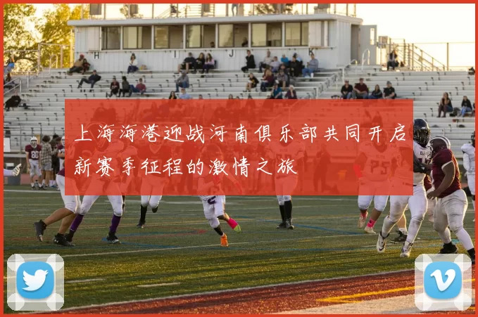 上海海港迎战河南俱乐部共同开启新赛季征程的激情之旅